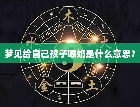梦见给自己孩子喂奶是什么意思？