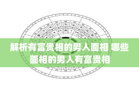 解析有富贵相的男人面相 哪些面相的男人有富贵相