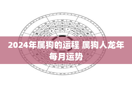 2024年属狗的运程 属狗人龙年每月运势