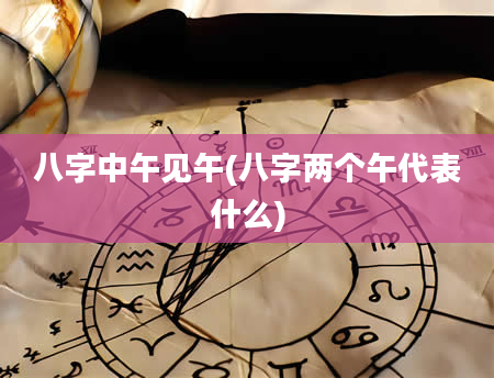 八字中午见午(八字两个午代表什么)