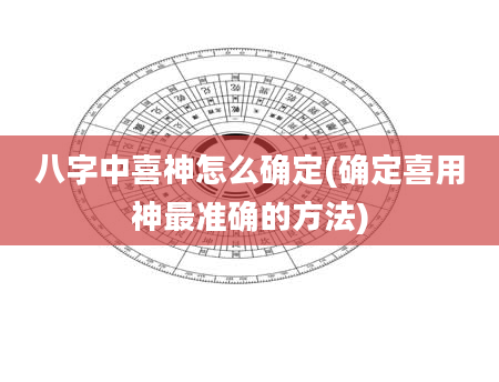 八字中喜神怎么确定(确定喜用神最准确的方法)