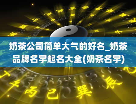 奶茶公司简单大气的好名_奶茶品牌名字起名大全(奶茶名字)