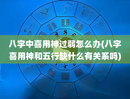 八字中喜用神过弱怎么办(八字喜用神和五行缺什么有关系吗)