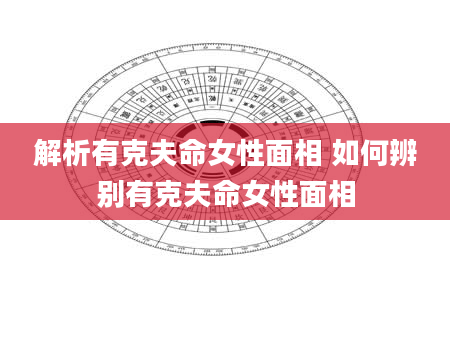 解析有克夫命女性面相 如何辨别有克夫命女性面相