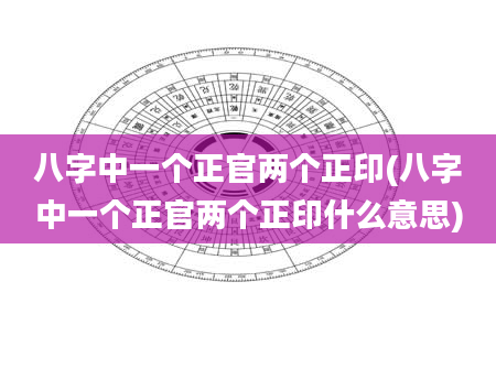 八字中一个正官两个正印(八字中一个正官两个正印什么意思)