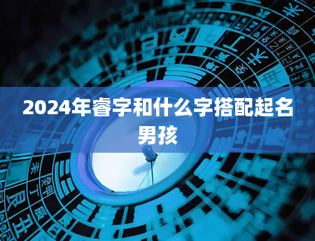 2024年睿字和什么字搭配起名男孩