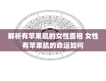 解析有苹果肌的女性面相 女性有苹果肌的命运如何