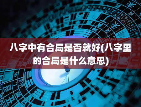 八字中有合局是否就好(八字里的合局是什么意思)