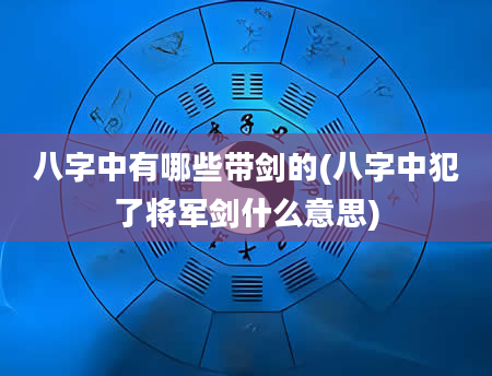 八字中有哪些带剑的(八字中犯了将军剑什么意思)