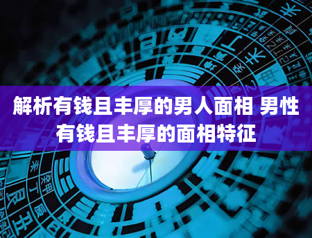 解析有钱且丰厚的男人面相 男性有钱且丰厚的面相特征