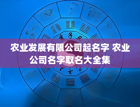 农业发展有限公司起名字 农业公司名字取名大全集