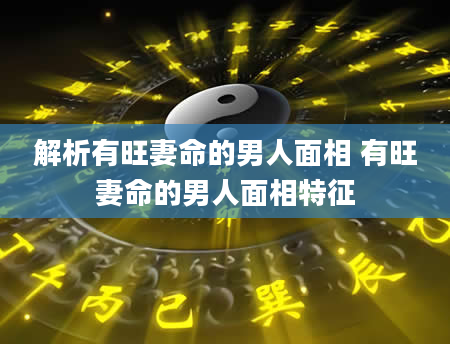 解析有旺妻命的男人面相 有旺妻命的男人面相特征