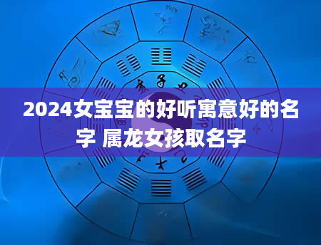 2024女宝宝的好听寓意好的名字 属龙女孩取名字