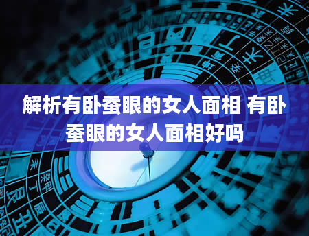 解析有卧蚕眼的女人面相 有卧蚕眼的女人面相好吗