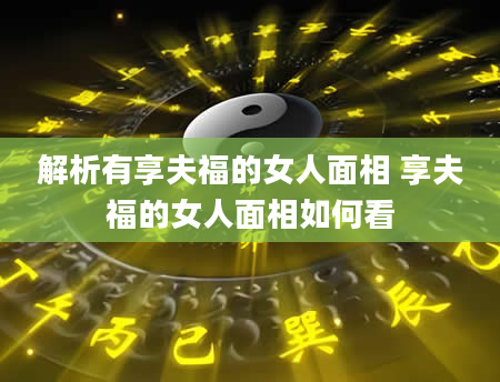 解析有享夫福的女人面相 享夫福的女人面相如何看