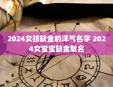 2024女孩缺金的洋气名字 2024女宝宝缺金取名