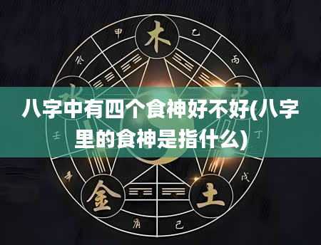 八字中有四个食神好不好(八字里的食神是指什么)
