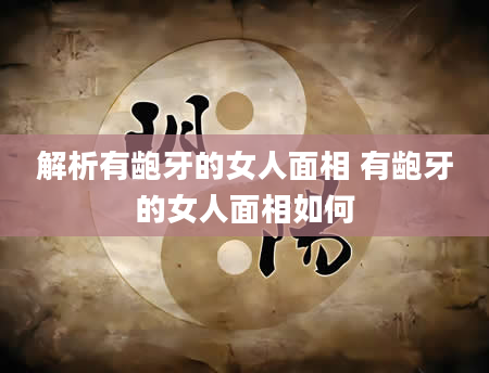 解析有龅牙的女人面相 有龅牙的女人面相如何