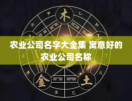 农业公司名字大全集 寓意好的农业公司名称