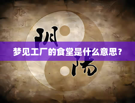 梦见工厂的食堂是什么意思？