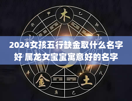2024女孩五行缺金取什么名字好 属龙女宝宝寓意好的名字