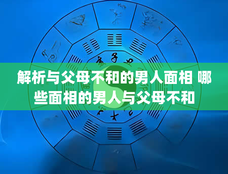 解析与父母不和的男人面相 哪些面相的男人与父母不和