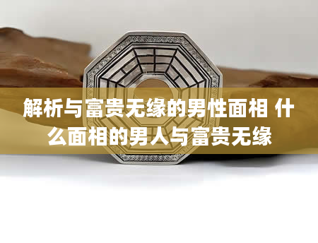 解析与富贵无缘的男性面相 什么面相的男人与富贵无缘