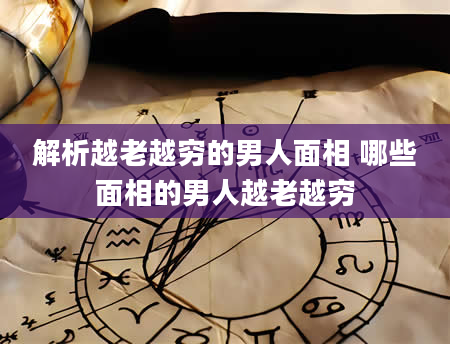 解析越老越穷的男人面相 哪些面相的男人越老越穷