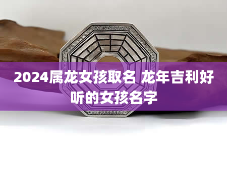 2024属龙女孩取名 龙年吉利好听的女孩名字