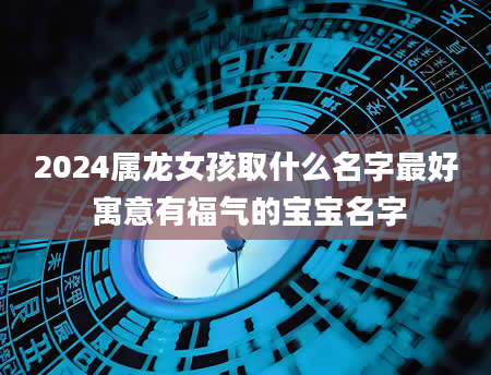 2024属龙女孩取什么名字最好 寓意有福气的宝宝名字