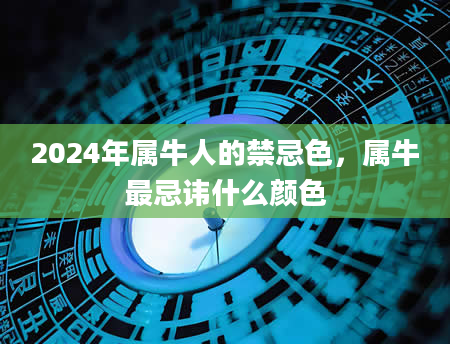 2024年属牛人的禁忌色，属牛最忌讳什么颜色