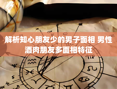 解析知心朋友少的男子面相 男性酒肉朋友多面相特征