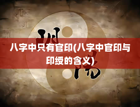 八字中只有官印(八字中官印与印绶的含义)