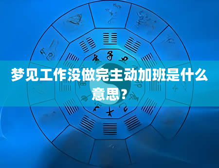 梦见工作没做完主动加班是什么意思？