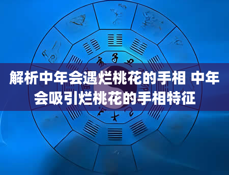解析中年会遇烂桃花的手相 中年会吸引烂桃花的手相特征