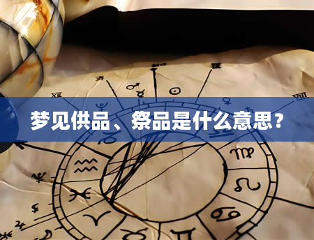 梦见供品、祭品是什么意思？