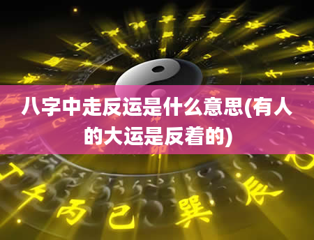 八字中走反运是什么意思(有人的大运是反着的)