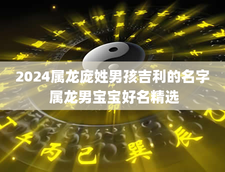 2024属龙庞姓男孩吉利的名字 属龙男宝宝好名精选