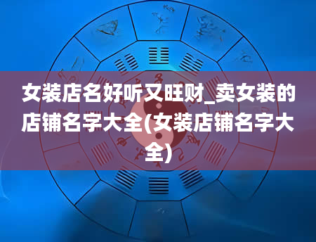 女装店名好听又旺财_卖女装的店铺名字大全(女装店铺名字大全)