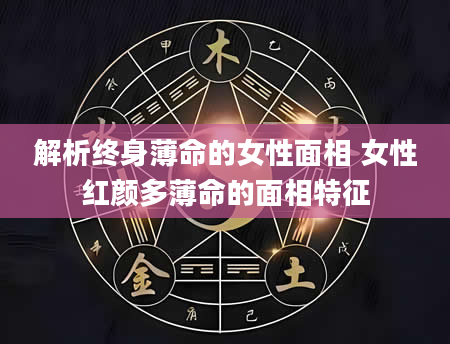 解析终身薄命的女性面相 女性红颜多薄命的面相特征
