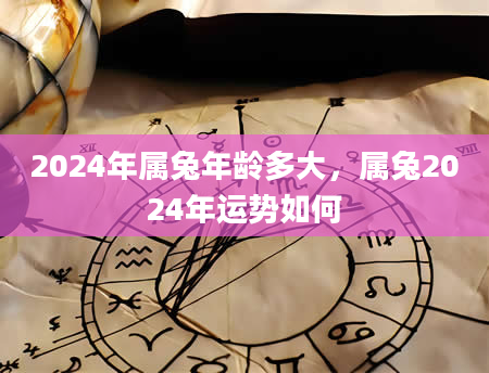 2024年属兔年龄多大，属兔2024年运势如何