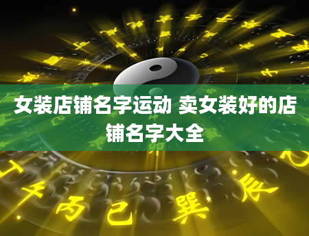 女装店铺名字运动 卖女装好的店铺名字大全
