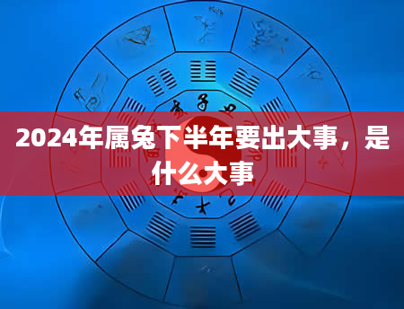 2024年属兔下半年要出大事，是什么大事
