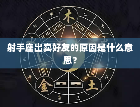 射手座出卖好友的原因是什么意思？