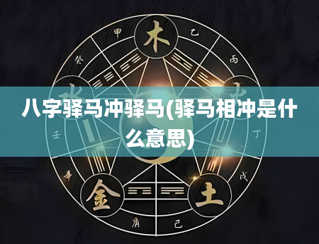 八字驿马冲驿马(驿马相冲是什么意思)