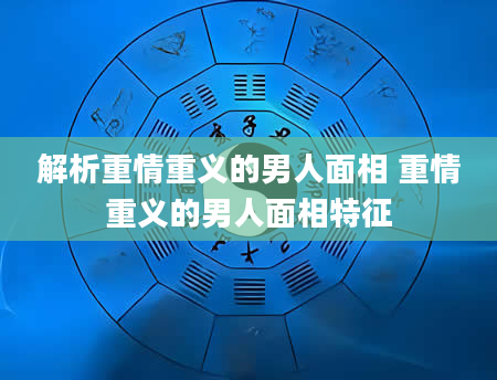 解析重情重义的男人面相 重情重义的男人面相特征