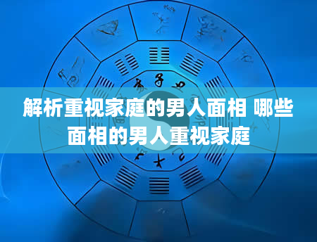 解析重视家庭的男人面相 哪些面相的男人重视家庭