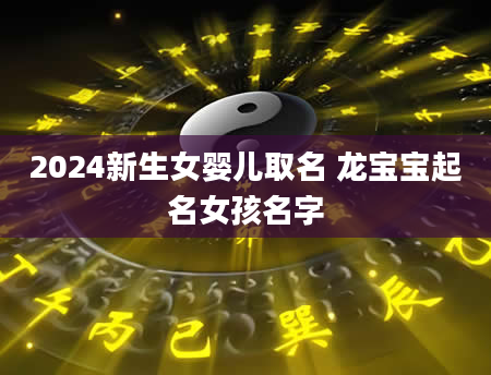 2024新生女婴儿取名 龙宝宝起名女孩名字