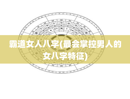 霸道女人八字(最会掌控男人的女八字特征)