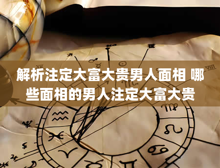 解析注定大富大贵男人面相 哪些面相的男人注定大富大贵